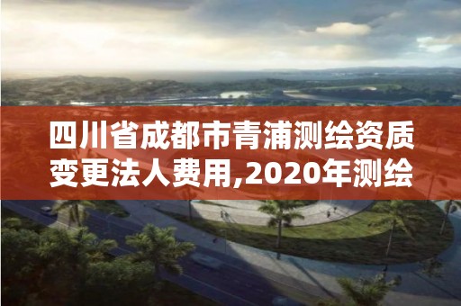 四川省成都市青浦测绘资质变更法人费用,2020年测绘资质换证。