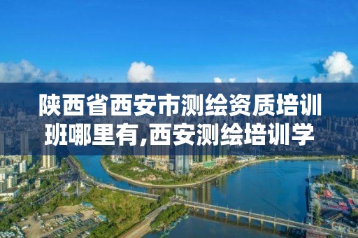 陕西省西安市测绘资质培训班哪里有,西安测绘培训学校。