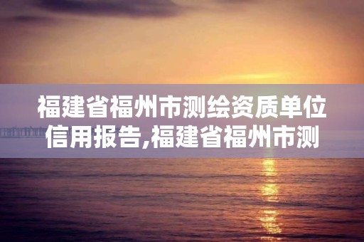 福建省福州市测绘资质单位信用报告,福建省福州市测绘资质单位信用报告公示