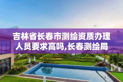 吉林省长春市测绘资质办理人员要求高吗,长春测绘局官网。