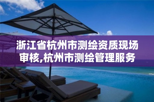 浙江省杭州市测绘资质现场审核,杭州市测绘管理服务平台