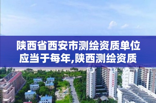 陕西省西安市测绘资质单位应当于每年,陕西测绘资质单位名单