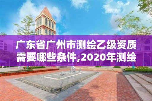 广东省广州市测绘乙级资质需要哪些条件,2020年测绘资质乙级需要什么条件。