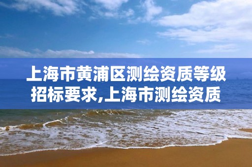 上海市黄浦区测绘资质等级招标要求,上海市测绘资质单位名单。