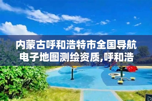 内蒙古呼和浩特市全国导航电子地图测绘资质,呼和浩特测绘公司招聘。