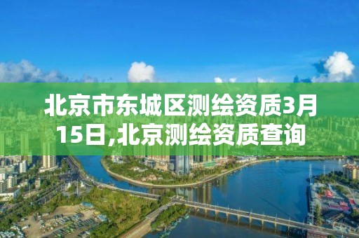 北京市东城区测绘资质3月15日,北京测绘资质查询