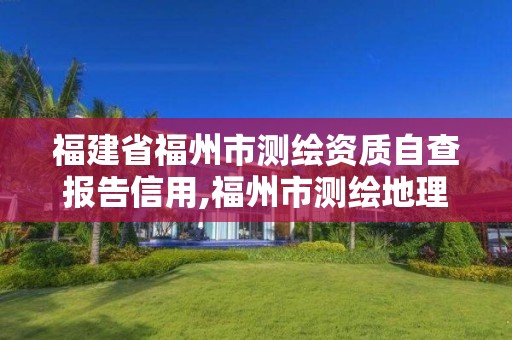 福建省福州市测绘资质自查报告信用,福州市测绘地理信息局