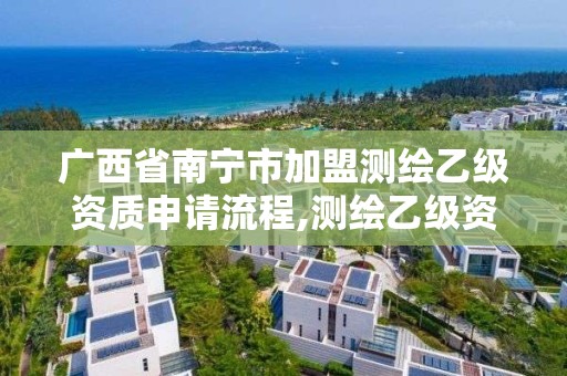 广西省南宁市加盟测绘乙级资质申请流程,测绘乙级资质业务范围