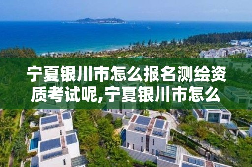 宁夏银川市怎么报名测绘资质考试呢,宁夏银川市怎么报名测绘资质考试呢多少钱。