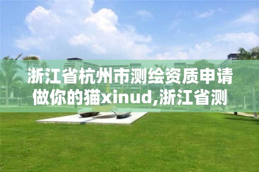 浙江省杭州市测绘资质申请做你的猫xinud,浙江省测绘资质延期公告。