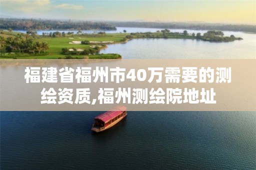 福建省福州市40万需要的测绘资质,福州测绘院地址