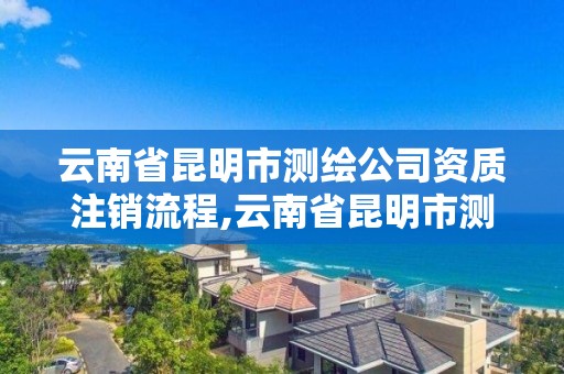 云南省昆明市测绘公司资质注销流程,云南省昆明市测绘公司资质注销流程图