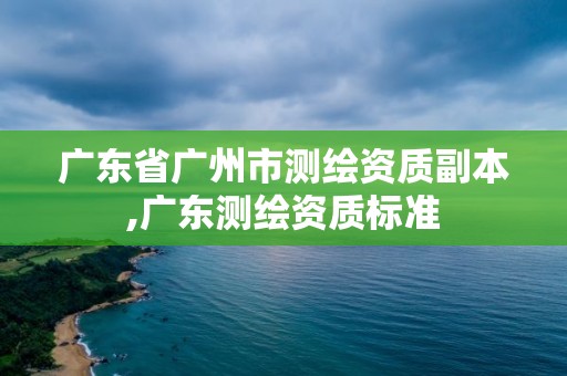 广东省广州市测绘资质副本,广东测绘资质标准