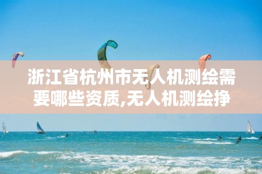 浙江省杭州市无人机测绘需要哪些资质,无人机测绘挣钱吗。