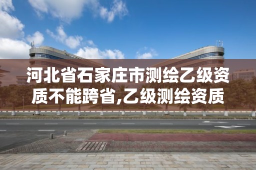 河北省石家庄市测绘乙级资质不能跨省,乙级测绘资质可以跨省投标吗