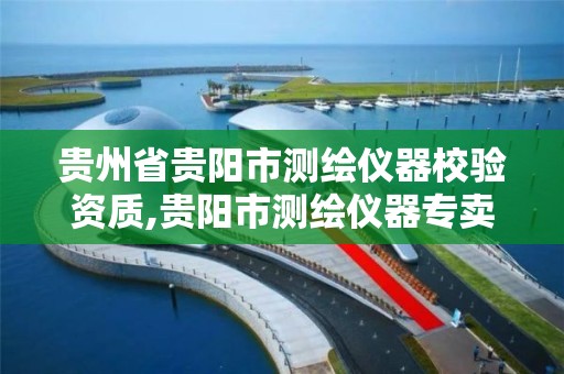 贵州省贵阳市测绘仪器校验资质,贵阳市测绘仪器专卖