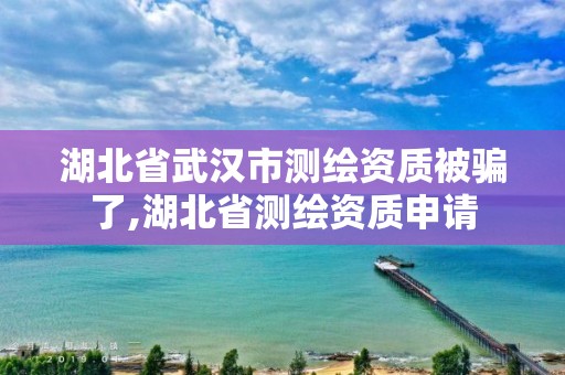 湖北省武汉市测绘资质被骗了,湖北省测绘资质申请