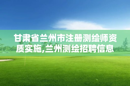 甘肃省兰州市注册测绘师资质实施,兰州测绘招聘信息