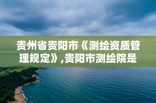 贵州省贵阳市《测绘资质管理规定》,贵阳市测绘院是什么单位