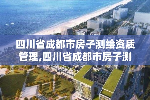 四川省成都市房子测绘资质管理,四川省成都市房子测绘资质管理办法