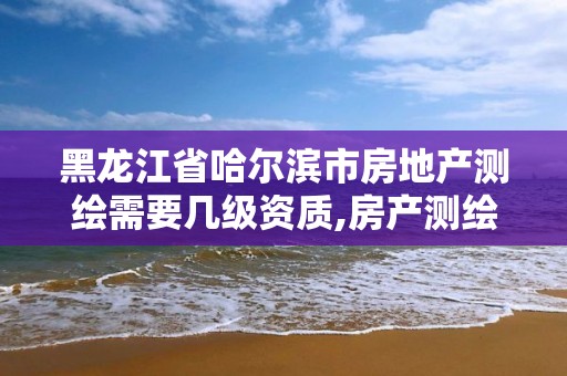 黑龙江省哈尔滨市房地产测绘需要几级资质,房产测绘公司需要什么资质。