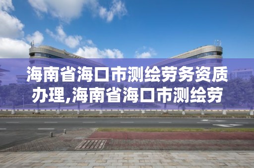 海南省海口市测绘劳务资质办理,海南省海口市测绘劳务资质办理地址