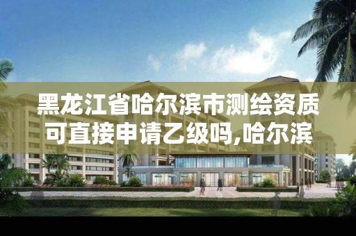 黑龙江省哈尔滨市测绘资质可直接申请乙级吗,哈尔滨测绘局是干什么的。