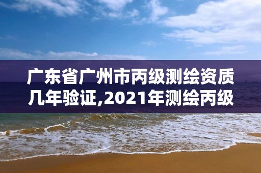 广东省广州市丙级测绘资质几年验证,2021年测绘丙级资质申报条件