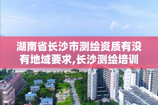 湖南省长沙市测绘资质有没有地域要求,长沙测绘培训学校