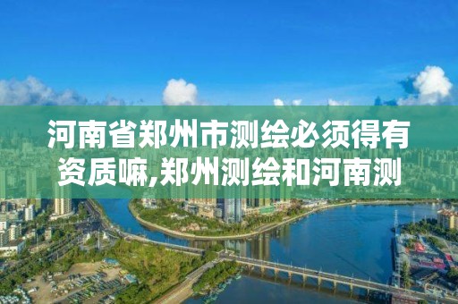 河南省郑州市测绘必须得有资质嘛,郑州测绘和河南测绘