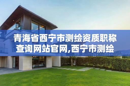 青海省西宁市测绘资质职称查询网站官网,西宁市测绘局2020招聘。