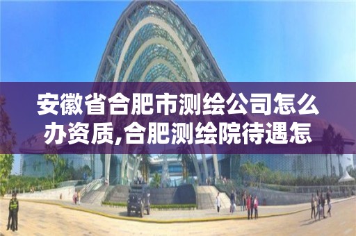 安徽省合肥市测绘公司怎么办资质,合肥测绘院待遇怎么样