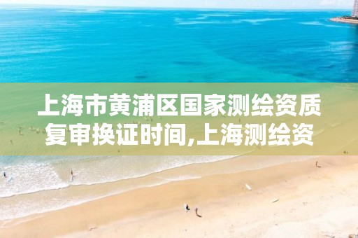 上海市黄浦区国家测绘资质复审换证时间,上海测绘资质申请