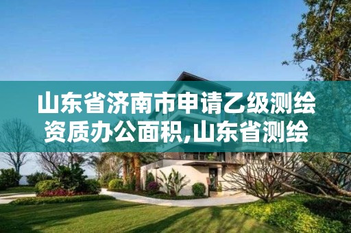 山东省济南市申请乙级测绘资质办公面积,山东省测绘甲级资质单位。