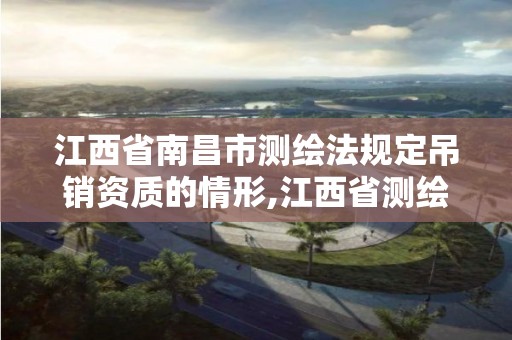 江西省南昌市测绘法规定吊销资质的情形,江西省测绘资质延期公告。