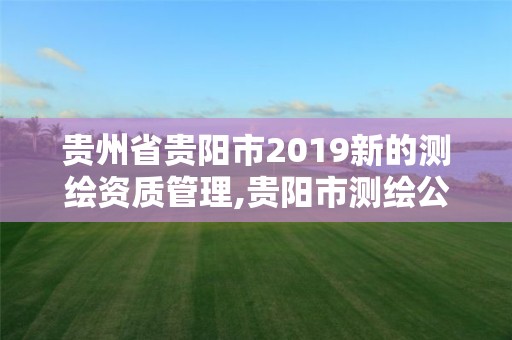 贵州省贵阳市2019新的测绘资质管理,贵阳市测绘公司