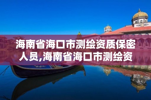 海南省海口市测绘资质保密人员,海南省海口市测绘资质保密人员名单