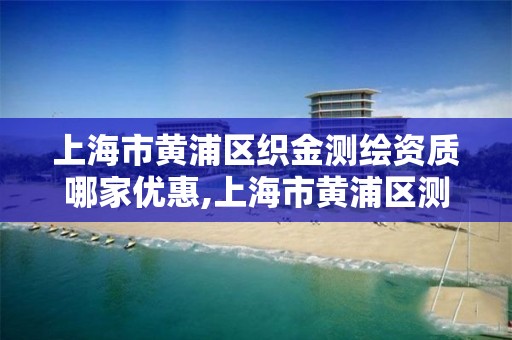 上海市黄浦区织金测绘资质哪家优惠,上海市黄浦区测绘中心