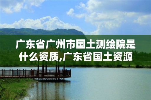 广东省广州市国土测绘院是什么资质,广东省国土资源测绘院待遇怎么样。