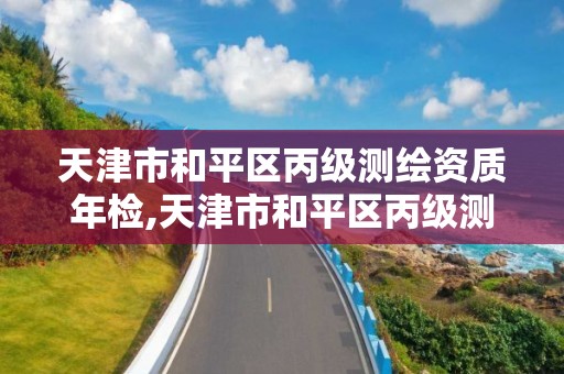 天津市和平区丙级测绘资质年检,天津市和平区丙级测绘资质年检机构