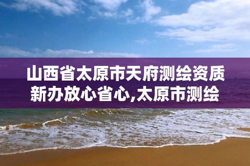 山西省太原市天府测绘资质新办放心省心,太原市测绘研究院单位怎么样