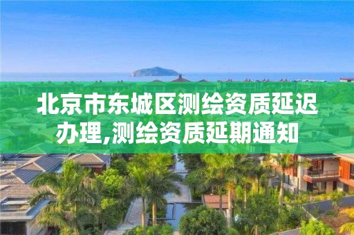 北京市东城区测绘资质延迟办理,测绘资质延期通知