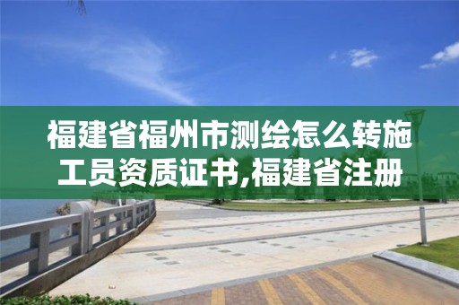 福建省福州市测绘怎么转施工员资质证书,福建省注册测绘师