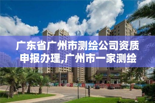 广东省广州市测绘公司资质申报办理,广州市一家测绘资质单位