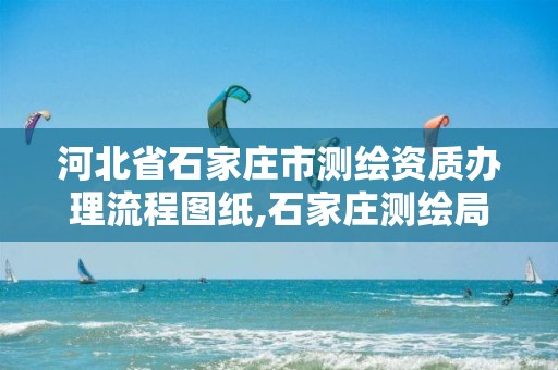 河北省石家庄市测绘资质办理流程图纸,石家庄测绘局属于哪个区