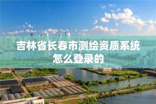 吉林省长春市测绘资质系统怎么登录的