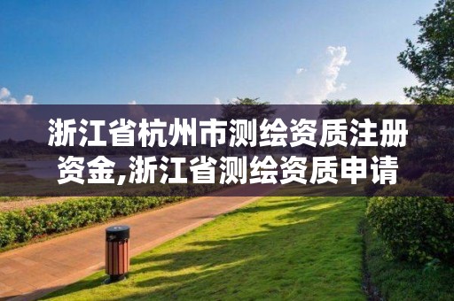 浙江省杭州市测绘资质注册资金,浙江省测绘资质申请需要什么条件