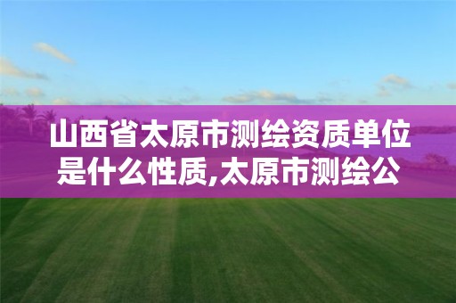 山西省太原市测绘资质单位是什么性质,太原市测绘公司的电话是多少。