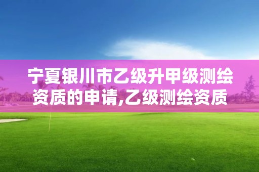 宁夏银川市乙级升甲级测绘资质的申请,乙级测绘资质单位名录。