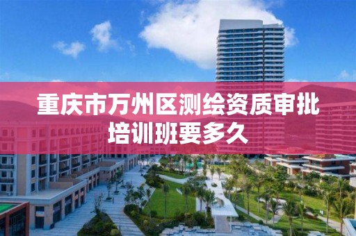 重庆市万州区测绘资质审批培训班要多久